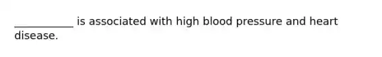 ___________ is associated with high blood pressure and heart disease.