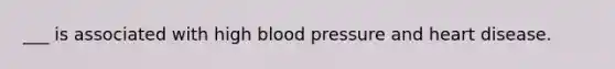 ___ is associated with high blood pressure and heart disease.