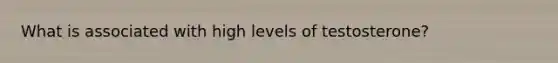 What is associated with high levels of testosterone?