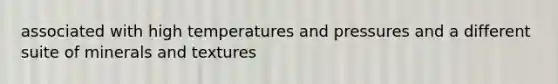 associated with high temperatures and pressures and a different suite of minerals and textures