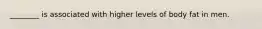________ is associated with higher levels of body fat in men.