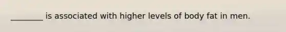 ________ is associated with higher levels of body fat in men.
