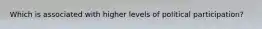 Which is associated with higher levels of political participation?
