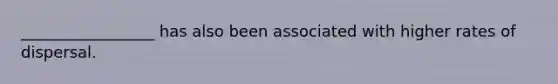 _________________ has also been associated with higher rates of dispersal.