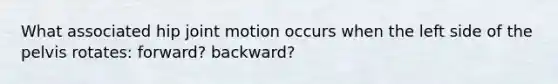 What associated hip joint motion occurs when the left side of the pelvis rotates: forward? backward?