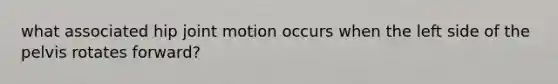 what associated hip joint motion occurs when the left side of the pelvis rotates forward?