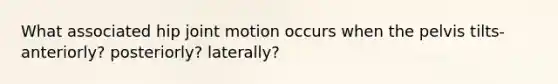 What associated hip joint motion occurs when the pelvis tilts- anteriorly? posteriorly? laterally?