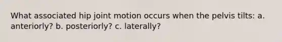 What associated hip joint motion occurs when the pelvis tilts: a. anteriorly? b. posteriorly? c. laterally?