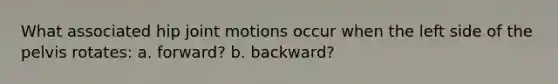 What associated hip joint motions occur when the left side of the pelvis rotates: a. forward? b. backward?