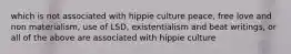 which is not associated with hippie culture peace, free love and non materialism, use of LSD, existentialism and beat writings, or all of the above are associated with hippie culture