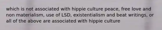 which is not associated with hippie culture peace, free love and non materialism, use of LSD, existentialism and beat writings, or all of the above are associated with hippie culture