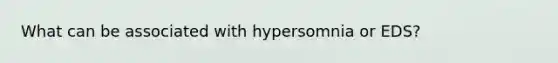 What can be associated with hypersomnia or EDS?