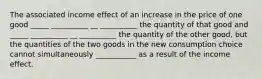 The associated income effect of an increase in the price of one good _____ __________ __ __________ the quantity of that good and _____ __________ __ __________ the quantity of the other good, but the quantities of the two goods in the new consumption choice cannot simultaneously ___________ as a result of the income effect.