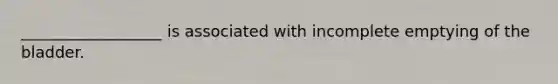 __________________ is associated with incomplete emptying of the bladder.