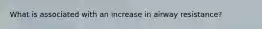 What is associated with an increase in airway resistance?