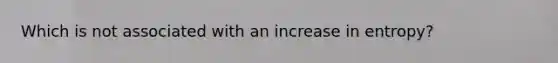 Which is not associated with an increase in entropy?