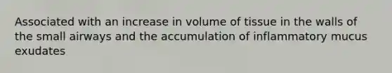 Associated with an increase in volume of tissue in the walls of the small airways and the accumulation of inflammatory mucus exudates