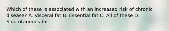 Which of these is associated with an increased risk of chronic disease? A. Visceral fat B. Essential fat C. All of these D. Subcutaneous fat