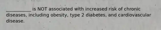 ___________ is NOT associated with increased risk of chronic diseases, including obesity, type 2 diabetes, and cardiovascular disease.