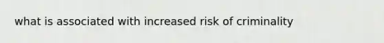 what is associated with increased risk of criminality