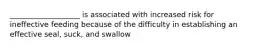 ___________________ is associated with increased risk for ineffective feeding because of the difficulty in establishing an effective seal, suck, and swallow