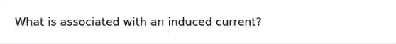 What is associated with an induced current?