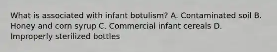 What is associated with infant botulism? A. Contaminated soil B. Honey and corn syrup C. Commercial infant cereals D. Improperly sterilized bottles