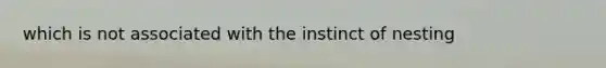 which is not associated with the instinct of nesting