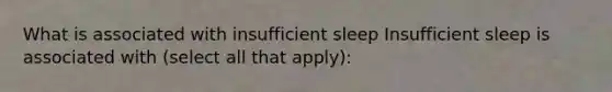 What is associated with insufficient sleep Insufficient sleep is associated with (select all that apply):