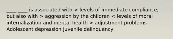 ____ ____ is associated with > levels of immediate compliance, but also with > aggression by the children adjustment problems Adolescent depression Juvenile delinquency