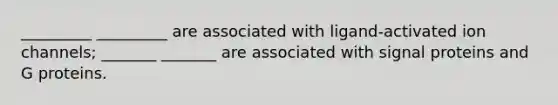 _________ _________ are associated with ligand-activated ion channels; _______ _______ are associated with signal proteins and G proteins.