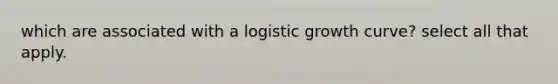 which are associated with a logistic growth curve? select all that apply.