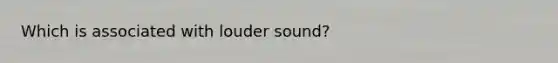 Which is associated with louder sound?