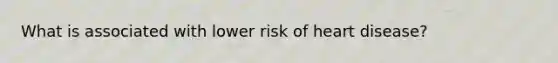 What is associated with lower risk of heart disease?