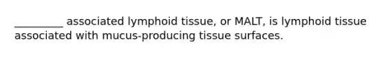 _________ associated lymphoid tissue, or MALT, is lymphoid tissue associated with mucus-producing tissue surfaces.