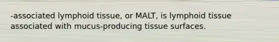 -associated lymphoid tissue, or MALT, is lymphoid tissue associated with mucus-producing tissue surfaces.