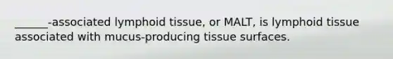 ______-associated lymphoid tissue, or MALT, is lymphoid tissue associated with mucus-producing tissue surfaces.