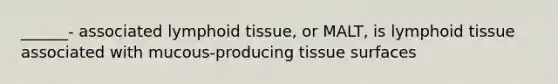 ______- associated lymphoid tissue, or MALT, is lymphoid tissue associated with mucous-producing tissue surfaces