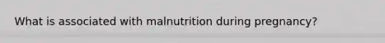 What is associated with malnutrition during pregnancy?