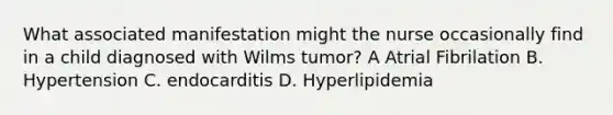 What associated manifestation might the nurse occasionally find in a child diagnosed with Wilms tumor? A Atrial Fibrilation B. Hypertension C. endocarditis D. Hyperlipidemia