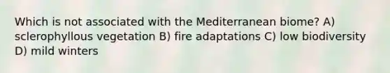 Which is not associated with the Mediterranean biome? A) sclerophyllous vegetation B) fire adaptations C) low biodiversity D) mild winters