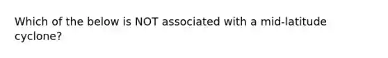 Which of the below is NOT associated with a mid-latitude cyclone?