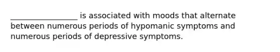 _________________ is associated with moods that alternate between numerous periods of hypomanic symptoms and numerous periods of depressive symptoms.