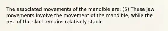 The associated movements of the mandible are: (5) These jaw movements involve the movement of the mandible, while the rest of the skull remains relatively stable