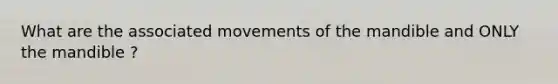 What are the associated movements of the mandible and ONLY the mandible ?