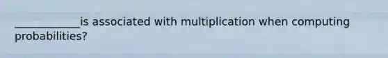 ____________is associated with multiplication when computing probabilities?