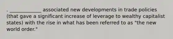 . _____________ associated new developments in trade policies (that gave a significant increase of leverage to wealthy capitalist states) with the rise in what has been referred to as "the new world order."