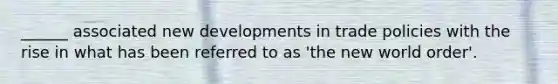 ______ associated new developments in trade policies with the rise in what has been referred to as 'the new world order'.