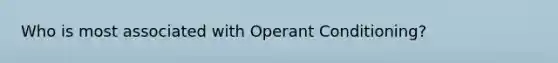 Who is most associated with Operant Conditioning?