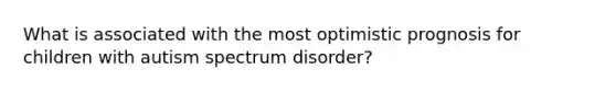 What is associated with the most optimistic prognosis for children with <a href='https://www.questionai.com/knowledge/k13KwrQptC-autism-spectrum-disorder' class='anchor-knowledge'>autism spectrum disorder</a>?